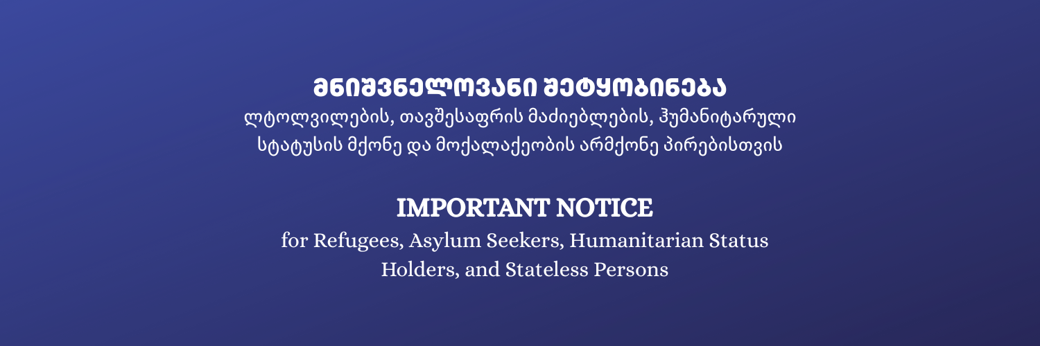 მნიშვნელოვანი შეტყობინება - ლტოლვილების, თავშესაფრის მაძიებლების, ჰუმანიტარული სტატუსის მქონე და მოქალაქეობის არმქონე პირებისთვის
